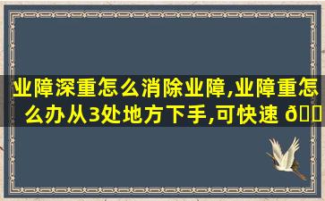 业障深重怎么消除业障,业障重怎么办从3处地方下手,可快速 🐋 消除业障,获取福报